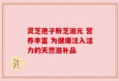 灵芝孢子粉芝滋元 营养丰富 为健康注入活力的天然滋补品