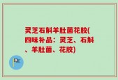 灵芝石斛羊肚菌花胶(四味补品：灵芝、石斛、羊肚菌、花胶)