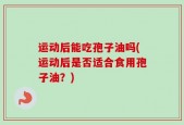 运动后能吃孢子油吗(运动后是否适合食用孢子油？)