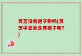 灵芝没有孢子粉吗(灵芝中是否含有孢子粉？)