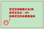 灵芝纹身图案大全(探索灵芝文化：30+ 经典灵芝纹身图案指南)