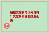 破壁灵芝粉可以外用吗？灵芝粉家庭面膜怎么做