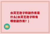 水灵芝孢子粉副作用是什么(水灵芝孢子粉有哪些副作用？)
