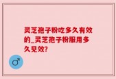 灵芝孢子粉吃多久有效的_灵芝孢子粉服用多久见效？