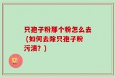 只孢子粉那个粉怎么去 (如何去除只孢子粉污渍？)