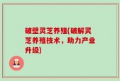 破壁灵芝养殖(破解灵芝养殖技术，助力产业升级)
