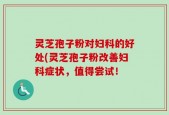 灵芝孢子粉对妇科的好处(灵芝孢子粉改善妇科症状，值得尝试！