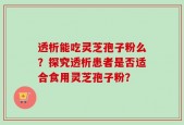 透析能吃灵芝孢子粉么？探究透析患者是否适合食用灵芝孢子粉？