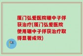 厦门弘爱医院硼中子俘获治疗(厦门弘爱医院使用硼中子俘获治疗取得显著成效)