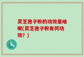 灵芝孢子粉的功效是啥呢(灵芝孢子粉有何功效？)