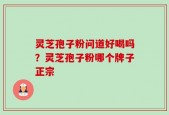 灵芝孢子粉问道好喝吗？灵芝孢子粉哪个牌子正宗