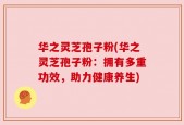 华之灵芝孢子粉(华之灵芝孢子粉：拥有多重功效，助力健康养生)