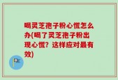 喝灵芝孢子粉心慌怎么办(喝了灵芝孢子粉出现心慌？这样应对最有效)