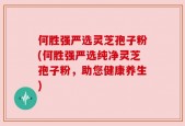 何胜强严选灵芝孢子粉(何胜强严选纯净灵芝孢子粉，助您健康养生)