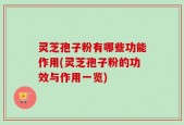 灵芝孢子粉有哪些功能作用(灵芝孢子粉的功效与作用一览)