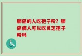 肺癌的人吃孢子粉？肺癌病人可以吃灵芝孢子粉吗