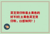 灵芝煲仔粉是土黄色的好不好(土黄色灵芝煲仔粉，口感如何？)