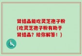 肾结晶能吃灵芝孢子粉(吃灵芝孢子粉有助于肾结晶？给你解答！)