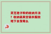 灵芝孢子粉的收纳方法？收纳袋真空装衣服放地下会发霉么