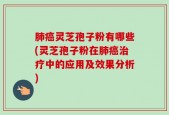 肺癌灵芝孢子粉有哪些(灵芝孢子粉在肺癌治疗中的应用及效果分析)