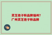 灵芝孢子粉品牌福州？广州灵芝孢子粉品牌