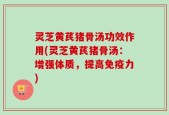 灵芝黄芪猪骨汤功效作用(灵芝黄芪猪骨汤：增强体质，提高免疫力)