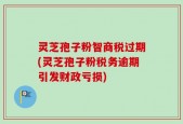 灵芝孢子粉智商税过期(灵芝孢子粉税务逾期引发财政亏损)