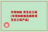 华茂如新 灵芝总三萜(华茂如新推出新款灵芝总三萜产品)