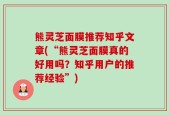 熊灵芝面膜推荐知乎文章(“熊灵芝面膜真的好用吗？知乎用户的推荐经验”)