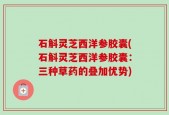 石斛灵芝西洋参胶囊(石斛灵芝西洋参胶囊：三种草药的叠加优势)
