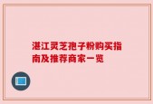湛江灵芝孢子粉购买指南及推荐商家一览