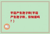 平菇产生孢子粉(平菇产生孢子粉，你知道吗？)