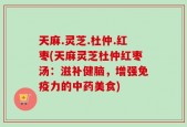 天麻.灵芝.杜仲.红枣(天麻灵芝杜仲红枣汤：滋补健脑，增强免疫力的中药美食)