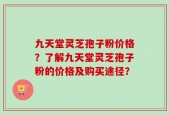 九天堂灵芝孢子粉价格？了解九天堂灵芝孢子粉的价格及购买途径？