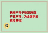抚顺产孢子粉(抚顺生产孢子粉，为全国供应奠定基础)