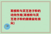 葛根粉与灵芝孢子粉的功效作用(葛根粉与灵芝孢子粉的健康益处拔尖)