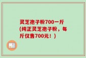 灵芝孢子粉700一斤(纯正灵芝孢子粉，每斤仅售700元！)