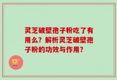 灵芝破壁孢子粉吃了有用么？解析灵芝破壁孢子粉的功效与作用？