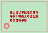 什么症状不能吃灵芝孢子粉？哪类人不适合服用灵芝孢子粉