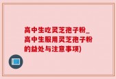 高中生吃灵芝孢子粉_高中生服用灵芝孢子粉的益处与注意事项)