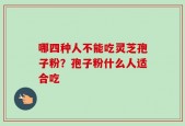 哪四种人不能吃灵芝孢子粉？孢子粉什么人适合吃