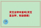 灵芝含钾丰富吗(灵芝富含钾，有益健康)