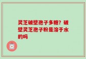 灵芝破壁孢子多糖？破壁灵芝孢子粉是溶于水的吗