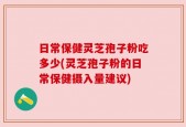 日常保健灵芝孢子粉吃多少(灵芝孢子粉的日常保健摄入量建议)
