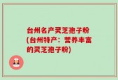 台州名产灵芝孢子粉 (台州特产：营养丰富的灵芝孢子粉)