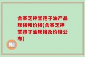 舍寨芝神堂孢子油产品规格和价格(舍寨芝神堂孢子油规格及价格公布)