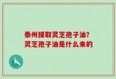 泰州提取灵芝孢子油？灵芝孢子油是什么来的
