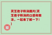 灵芝孢子粉汤图片(灵芝孢子粉汤的口感和做法，一起来了解一下！)