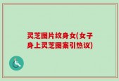 灵芝图片纹身女(女子身上灵芝图案引热议)