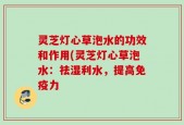 灵芝灯心草泡水的功效和作用(灵芝灯心草泡水：祛湿利水，提高免疫力